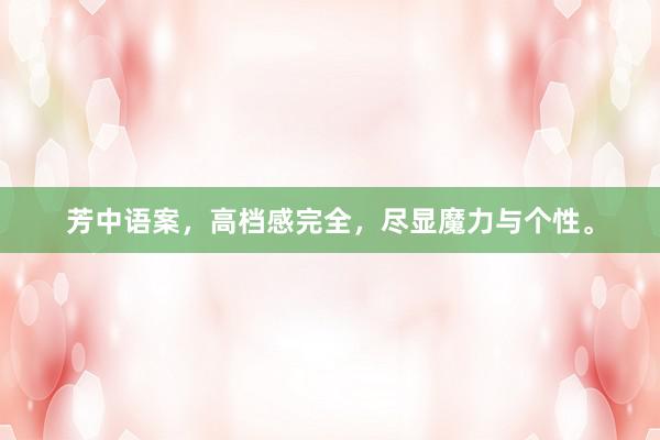 芳中语案，高档感完全，尽显魔力与个性。