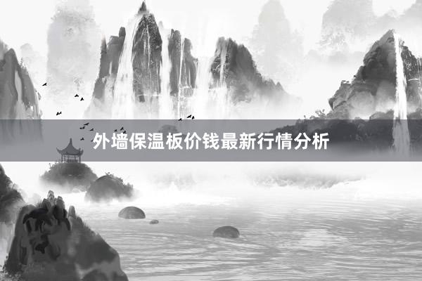 外墙保温板价钱最新行情分析