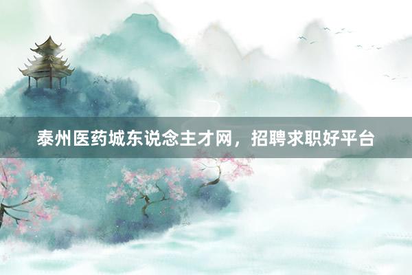 泰州医药城东说念主才网，招聘求职好平台