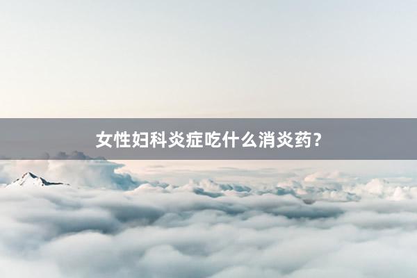 女性妇科炎症吃什么消炎药？