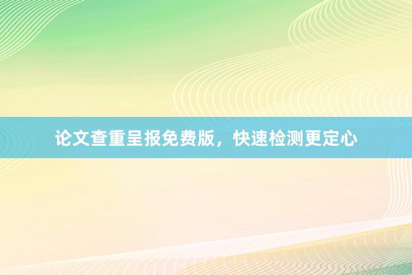 论文查重呈报免费版，快速检测更定心