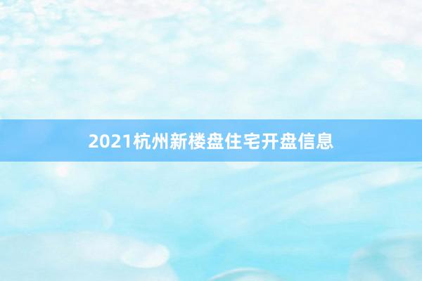 2021杭州新楼盘住宅开盘信息