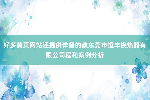 好多黄页网站还提供详备的教东莞市恒丰换热器有限公司程和案例分析