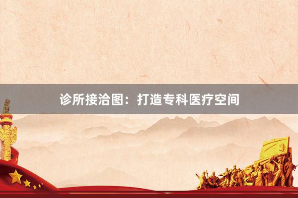诊所接洽图：打造专科医疗空间
