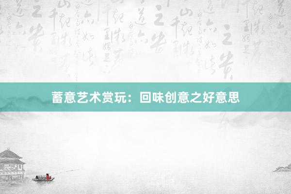 蓄意艺术赏玩：回味创意之好意思