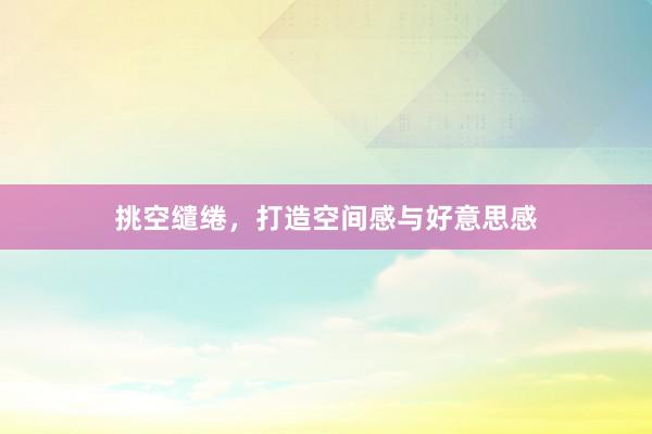 挑空缱绻，打造空间感与好意思感