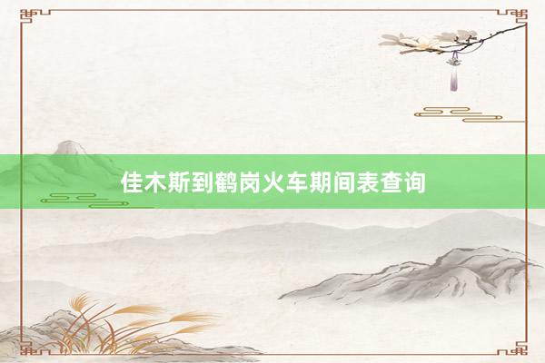 佳木斯到鹤岗火车期间表查询