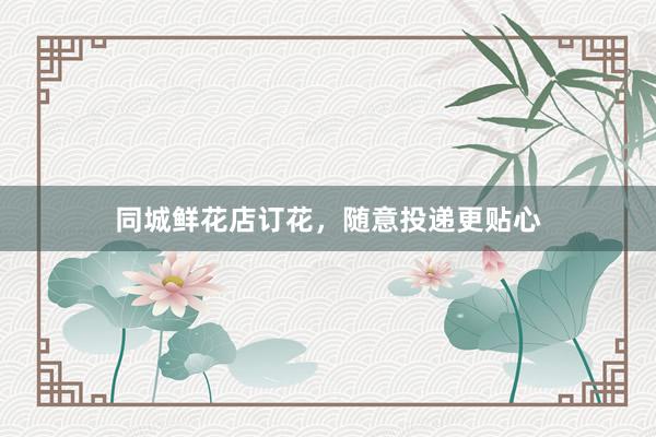 同城鲜花店订花，随意投递更贴心