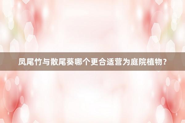 凤尾竹与散尾葵哪个更合适营为庭院植物？