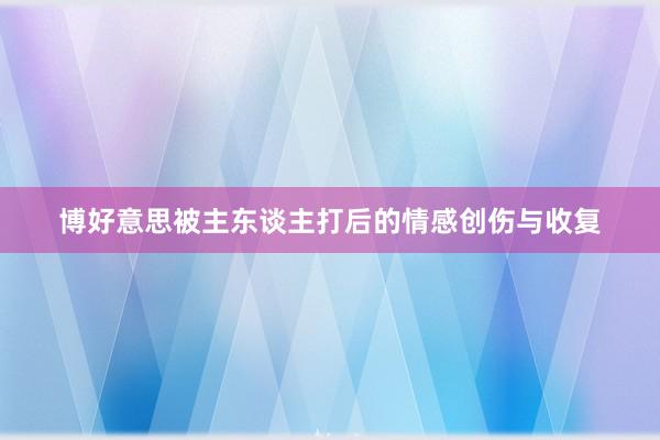 博好意思被主东谈主打后的情感创伤与收复