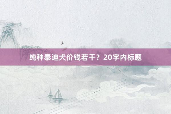 纯种泰迪犬价钱若干？20字内标题