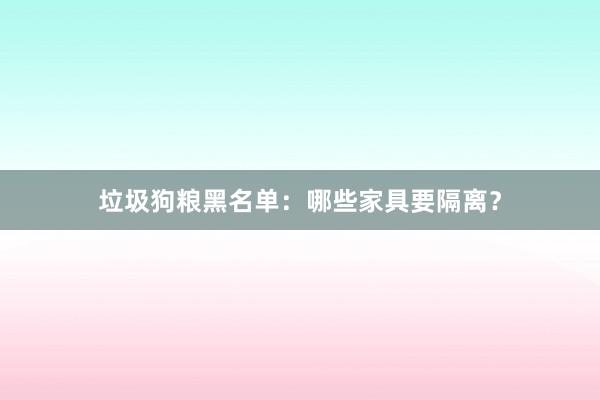 垃圾狗粮黑名单：哪些家具要隔离？