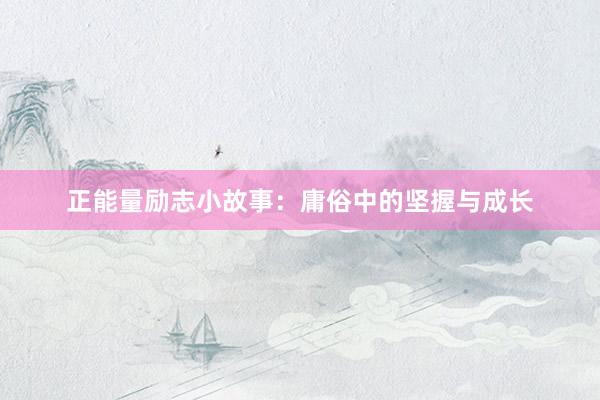 正能量励志小故事:庸俗中的坚握与成长